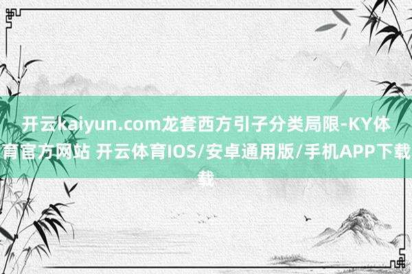 开云kaiyun.com龙套西方引子分类局限-KY体育官方网站 开云体育IOS/安卓通用版/手机APP下载