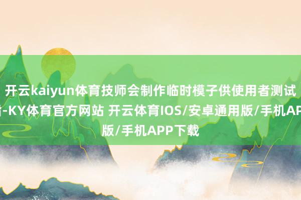 开云kaiyun体育技师会制作临时模子供使用者测试舒戒指-KY体育官方网站 开云体育IOS/安卓通用版/手机APP下载