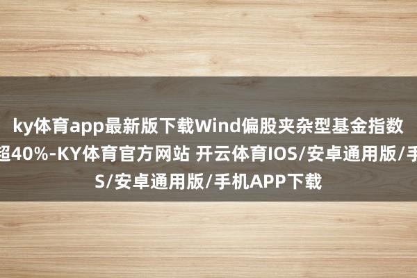 ky体育app最新版下载Wind偏股夹杂型基金指数近一年涨幅超40%-KY体育官方网站 开云体育IOS/安卓通用版/手机APP下载
