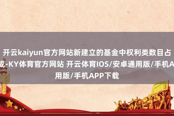 开云kaiyun官方网站新建立的基金中权利类数目占比超七成-KY体育官方网站 开云体育IOS/安卓通用版/手机APP下载