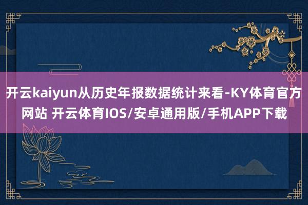 开云kaiyun从历史年报数据统计来看-KY体育官方网站 开云体育IOS/安卓通用版/手机APP下载