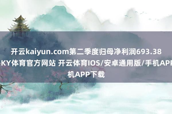 开云kaiyun.com第二季度归母净利润693.38万元-KY体育官方网站 开云体育IOS/安卓通用版/手机APP下载