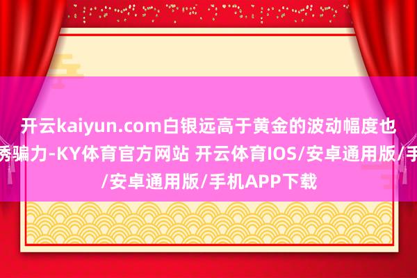 开云kaiyun.com白银远高于黄金的波动幅度也有着一定的诱骗力-KY体育官方网站 开云体育IOS/安卓通用版/手机APP下载