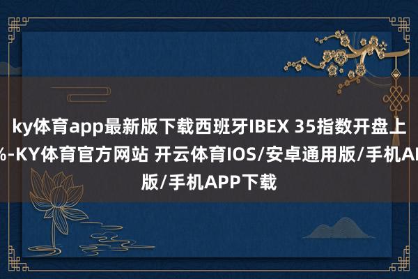 ky体育app最新版下载西班牙IBEX 35指数开盘上升0.2%-KY体育官方网站 开云体育IOS/安卓通用版/手机APP下载
