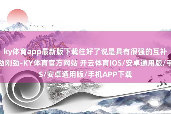 ky体育app最新版下载往好了说是具有很强的互补性、联结后劲刚劲-KY体育官方网站 开云体育IOS/安卓通用版/手机APP下载