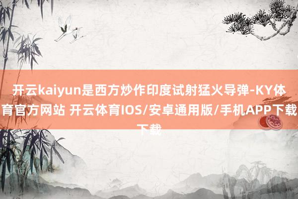 开云kaiyun是西方炒作印度试射猛火导弹-KY体育官方网站 开云体育IOS/安卓通用版/手机APP下载