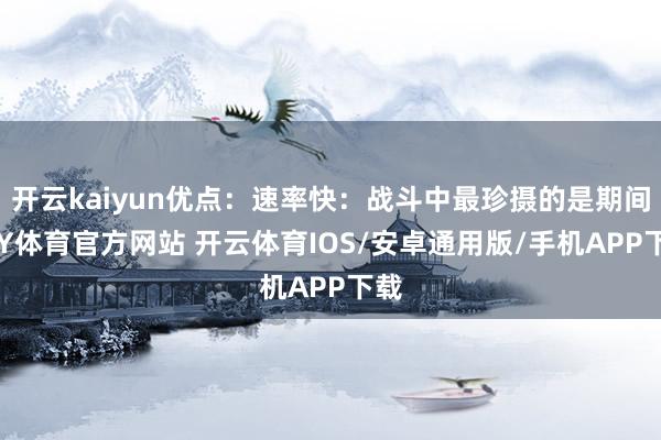 开云kaiyun优点：速率快：战斗中最珍摄的是期间-KY体育官方网站 开云体育IOS/安卓通用版/手机APP下载