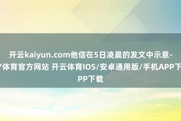 开云kaiyun.com他信在5日凌晨的发文中示意-KY体育官方网站 开云体育IOS/安卓通用版/手机APP下载
