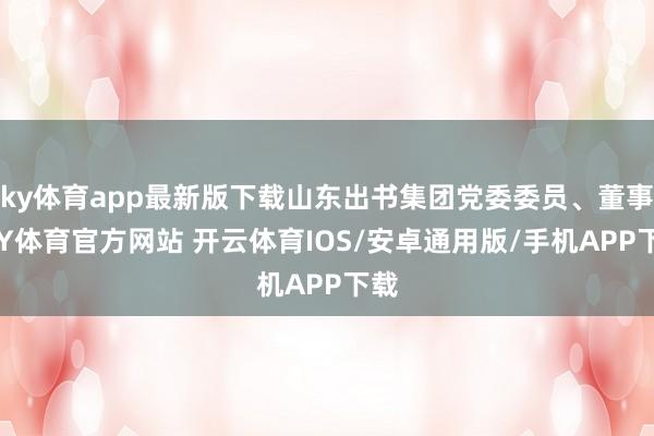 ky体育app最新版下载山东出书集团党委委员、董事-KY体育官方网站 开云体育IOS/安卓通用版/手机APP下载