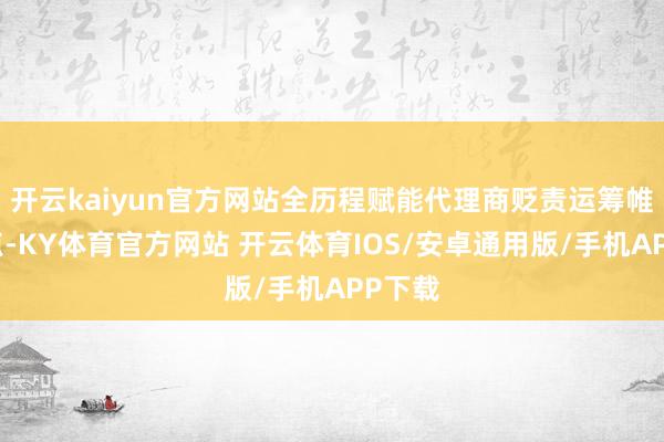 开云kaiyun官方网站全历程赋能代理商贬责运筹帷幄痛点-KY体育官方网站 开云体育IOS/安卓通用版/手机APP下载