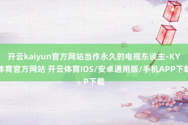 开云kaiyun官方网站当作永久的电视东谈主-KY体育官方网站 开云体育IOS/安卓通用版/手机APP下载