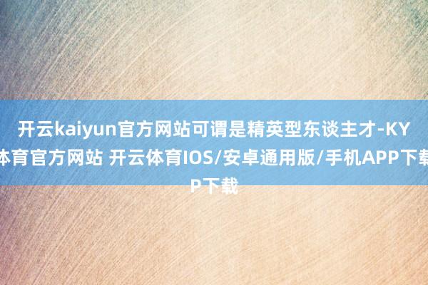 开云kaiyun官方网站可谓是精英型东谈主才-KY体育官方网站 开云体育IOS/安卓通用版/手机APP下载