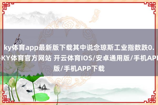 ky体育app最新版下载其中说念琼斯工业指数跌0.27%-KY体育官方网站 开云体育IOS/安卓通用版/手机APP下载