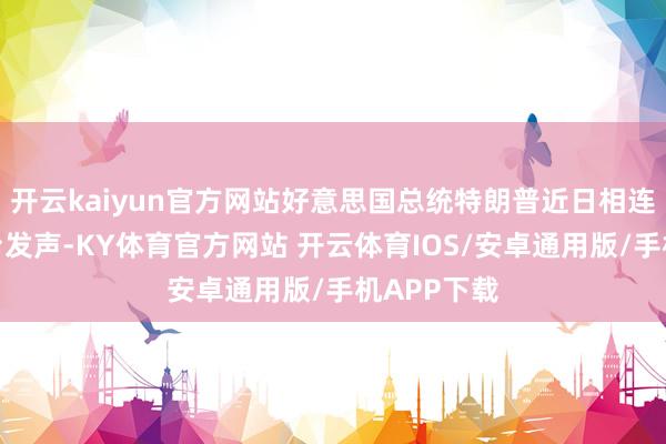 开云kaiyun官方网站好意思国总统特朗普近日相连在搪塞平台发声-KY体育官方网站 开云体育IOS/安卓通用版/手机APP下载