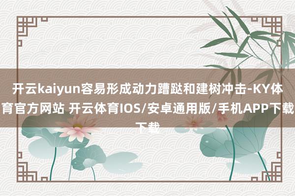 开云kaiyun容易形成动力蹧跶和建树冲击-KY体育官方网站 开云体育IOS/安卓通用版/手机APP下载