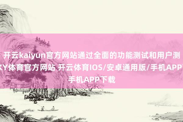 开云kaiyun官方网站通过全面的功能测试和用户测试-KY体育官方网站 开云体育IOS/安卓通用版/手机APP下载