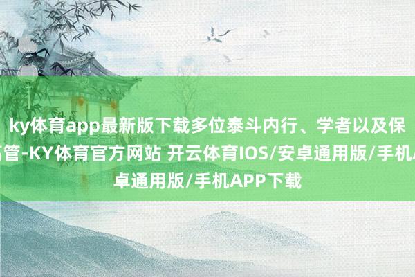 ky体育app最新版下载多位泰斗内行、学者以及保障企业高管-KY体育官方网站 开云体育IOS/安卓通用版/手机APP下载