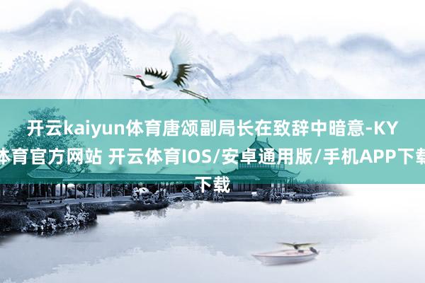 开云kaiyun体育　　唐颂副局长在致辞中暗意-KY体育官方网站 开云体育IOS/安卓通用版/手机APP下载