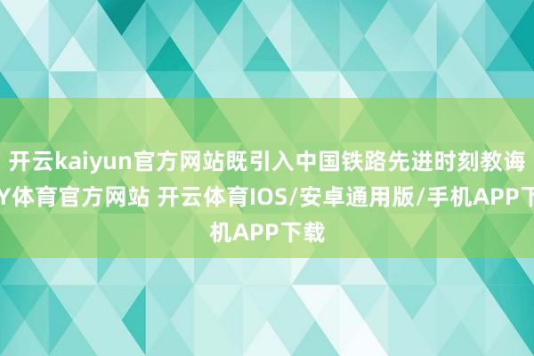 开云kaiyun官方网站既引入中国铁路先进时刻教诲-KY体育官方网站 开云体育IOS/安卓通用版/手机APP下载