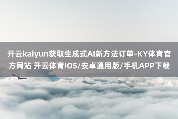开云kaiyun获取生成式AI新方法订单-KY体育官方网站 开云体育IOS/安卓通用版/手机APP下载