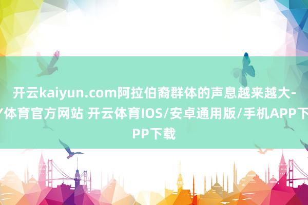 开云kaiyun.com阿拉伯裔群体的声息越来越大-KY体育官方网站 开云体育IOS/安卓通用版/手机APP下载