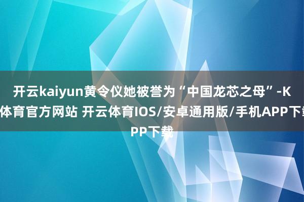 开云kaiyun黄令仪她被誉为“中国龙芯之母”-KY体育官方网站 开云体育IOS/安卓通用版/手机APP下载