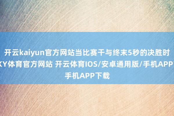 开云kaiyun官方网站当比赛干与终末5秒的决胜时候-KY体育官方网站 开云体育IOS/安卓通用版/手机APP下载