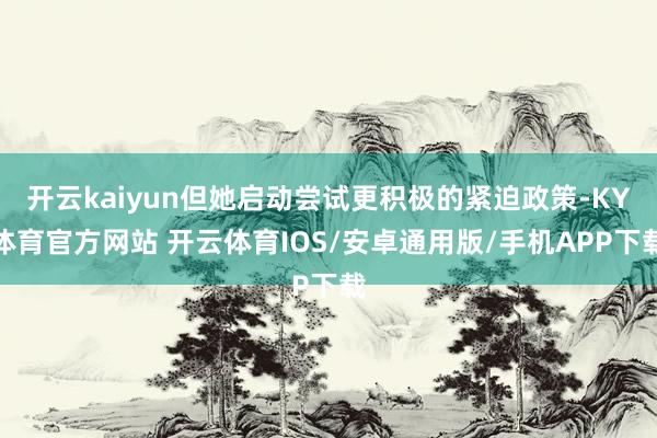 开云kaiyun但她启动尝试更积极的紧迫政策-KY体育官方网站 开云体育IOS/安卓通用版/手机APP下载