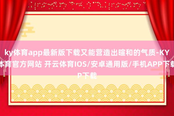 ky体育app最新版下载又能营造出暄和的气质-KY体育官方网站 开云体育IOS/安卓通用版/手机APP下载