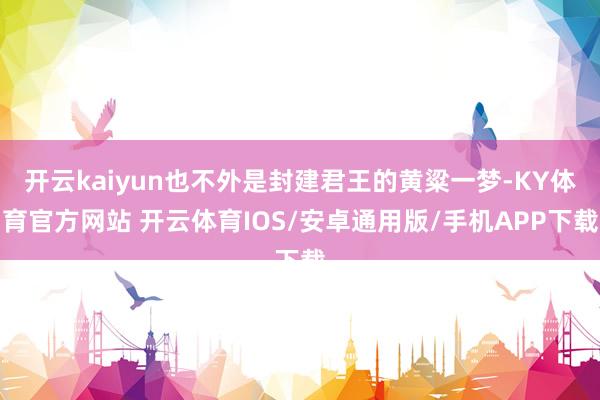 开云kaiyun也不外是封建君王的黄粱一梦-KY体育官方网站 开云体育IOS/安卓通用版/手机APP下载