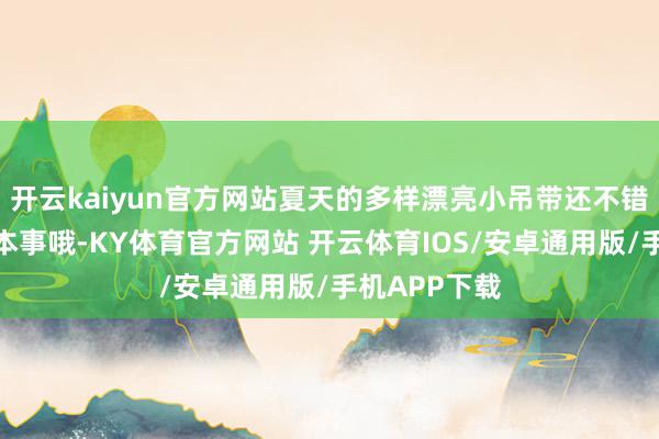 开云kaiyun官方网站夏天的多样漂亮小吊带还不错接着穿一段本事哦-KY体育官方网站 开云体育IOS/安卓通用版/手机APP下载