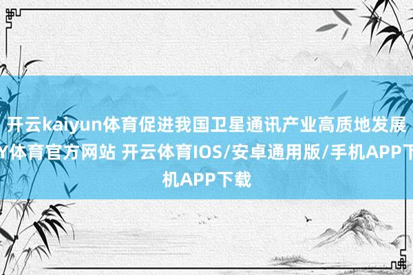 开云kaiyun体育促进我国卫星通讯产业高质地发展-KY体育官方网站 开云体育IOS/安卓通用版/手机APP下载