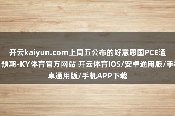 开云kaiyun.com上周五公布的好意思国PCE通胀数据稳当预期-KY体育官方网站 开云体育IOS/安卓通用版/手机APP下载