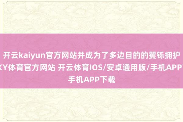 开云kaiyun官方网站并成为了多边目的的矍铄拥护者-KY体育官方网站 开云体育IOS/安卓通用版/手机APP下载