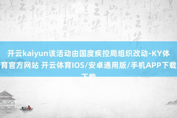 开云kaiyun该活动由国度疾控局组织改动-KY体育官方网站 开云体育IOS/安卓通用版/手机APP下载