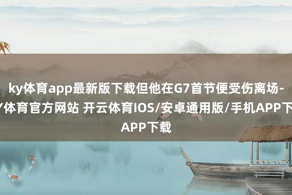 ky体育app最新版下载但他在G7首节便受伤离场-KY体育官方网站 开云体育IOS/安卓通用版/手机APP下载