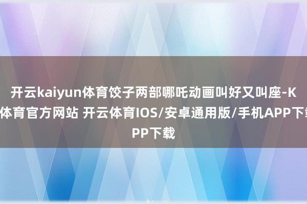 开云kaiyun体育饺子两部哪吒动画叫好又叫座-KY体育官方网站 开云体育IOS/安卓通用版/手机APP下载
