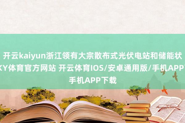 开云kaiyun浙江领有大宗散布式光伏电站和储能状貌-KY体育官方网站 开云体育IOS/安卓通用版/手机APP下载