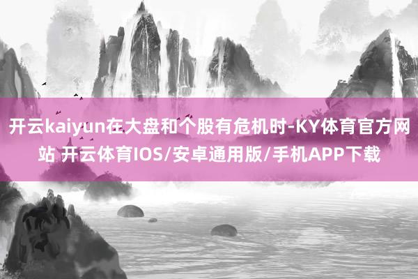 开云kaiyun在大盘和个股有危机时-KY体育官方网站 开云体育IOS/安卓通用版/手机APP下载