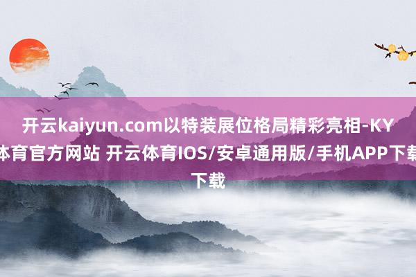 开云kaiyun.com以特装展位格局精彩亮相-KY体育官方网站 开云体育IOS/安卓通用版/手机APP下载