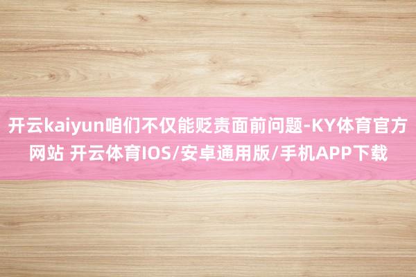 开云kaiyun咱们不仅能贬责面前问题-KY体育官方网站 开云体育IOS/安卓通用版/手机APP下载