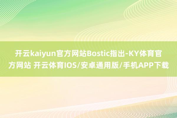 开云kaiyun官方网站　　Bostic指出-KY体育官方网站 开云体育IOS/安卓通用版/手机APP下载