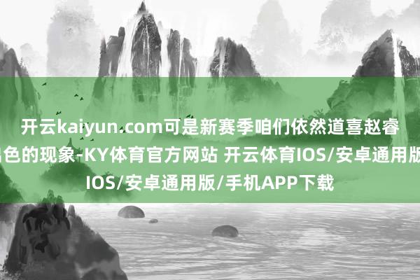 开云kaiyun.com可是新赛季咱们依然道喜赵睿在北京有一个出色的现象-KY体育官方网站 开云体育IOS/安卓通用版/手机APP下载
