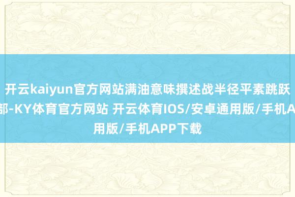 开云kaiyun官方网站满油意味撰述战半径平素跳跃台湾东部-KY体育官方网站 开云体育IOS/安卓通用版/手机APP下载