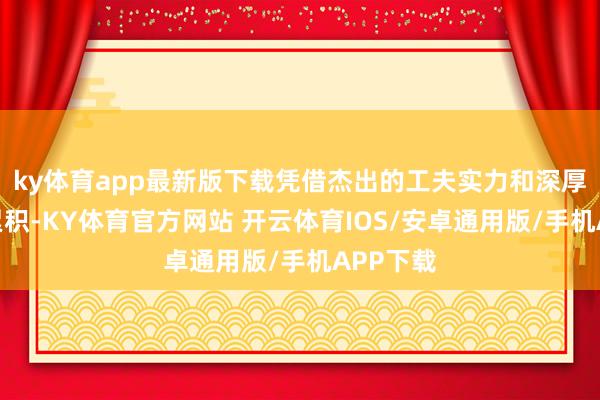ky体育app最新版下载凭借杰出的工夫实力和深厚的客户累积-KY体育官方网站 开云体育IOS/安卓通用版/手机APP下载