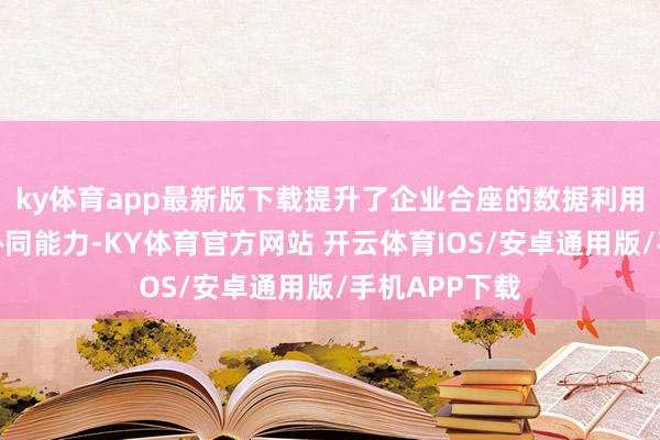 ky体育app最新版下载提升了企业合座的数据利用成果和业务协同能力-KY体育官方网站 开云体育IOS/安卓通用版/手机APP下载