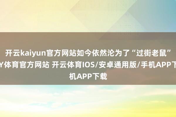 开云kaiyun官方网站如今依然沦为了“过街老鼠”-KY体育官方网站 开云体育IOS/安卓通用版/手机APP下载