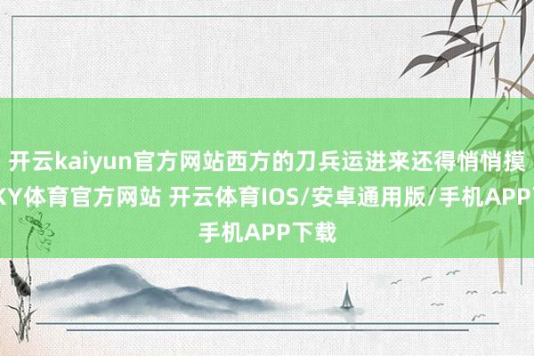 开云kaiyun官方网站西方的刀兵运进来还得悄悄摸摸-KY体育官方网站 开云体育IOS/安卓通用版/手机APP下载