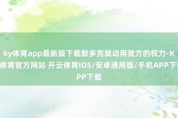 ky体育app最新版下载默多克就动用我方的权力-KY体育官方网站 开云体育IOS/安卓通用版/手机APP下载