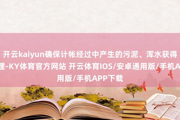 开云kaiyun确保计帐经过中产生的污泥、浑水获得妥善处理-KY体育官方网站 开云体育IOS/安卓通用版/手机APP下载